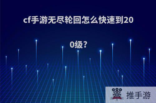 cf手游无尽轮回怎么快速到200级?