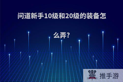 问道新手10级和20级的装备怎么弄?