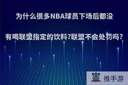 为什么很多NBA球员下场后都没有喝联盟指定的饮料?联盟不会处罚吗?