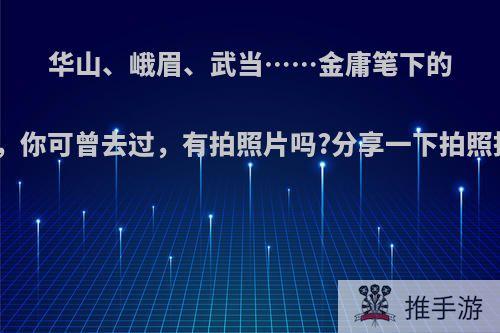 华山、峨眉、武当……金庸笔下的江湖，你可曾去过，有拍照片吗?分享一下拍照技巧?