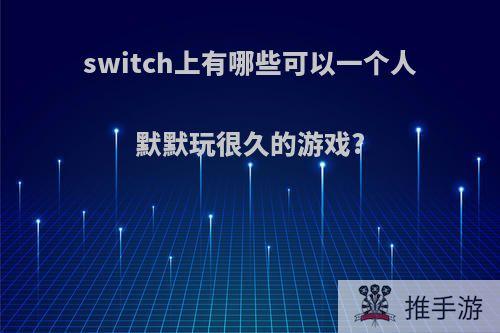 switch上有哪些可以一个人默默玩很久的游戏?