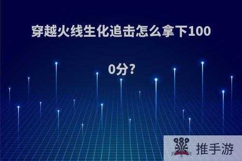 穿越火线生化追击怎么拿下1000分?