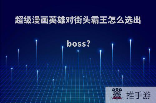 超级漫画英雄对街头霸王怎么选出boss?