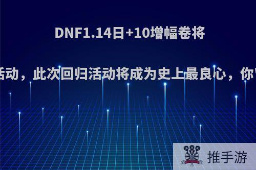 DNF1.14日+10增幅卷将加入回归活动，此次回归活动将成为史上最良心，你