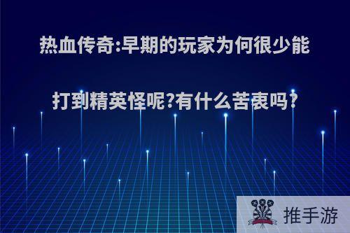 热血传奇:早期的玩家为何很少能打到精英怪呢?有什么苦衷吗?