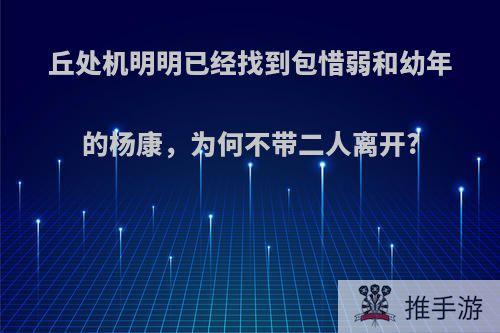 丘处机明明已经找到包惜弱和幼年的杨康，为何不带二人离开?