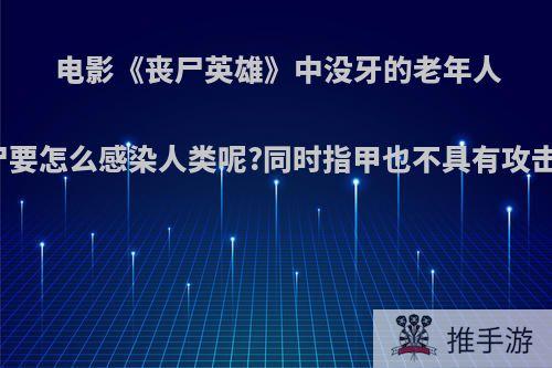 电影《丧尸英雄》中没牙的老年人丧尸要怎么感染人类呢?同时指甲也不具有攻击性?