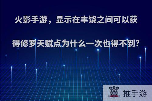 火影手游，显示在丰饶之间可以获得修罗天赋点为什么一次也得不到?