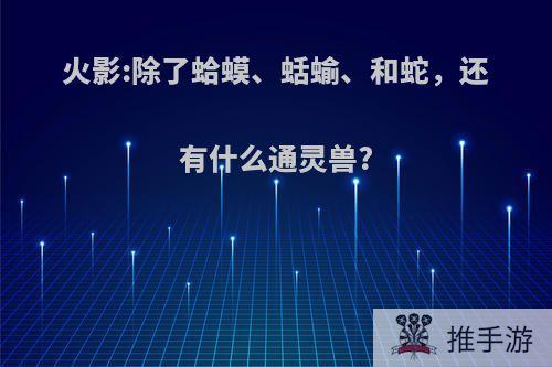 火影:除了蛤蟆、蛞蝓、和蛇，还有什么通灵兽?