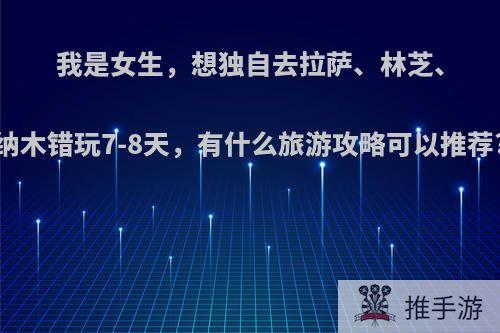 我是女生，想独自去拉萨、林芝、纳木错玩7-8天，有什么旅游攻略可以推荐?