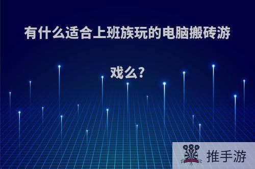 有什么适合上班族玩的电脑搬砖游戏么?