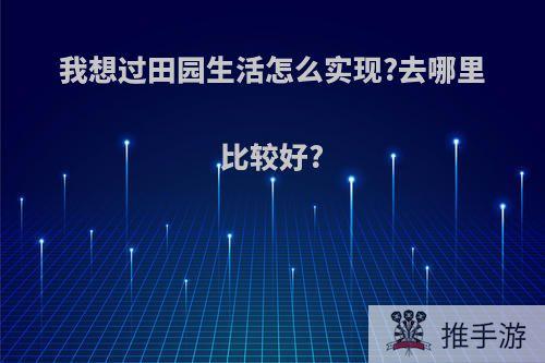 我想过田园生活怎么实现?去哪里比较好?