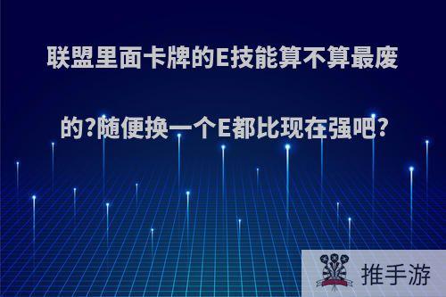 联盟里面卡牌的E技能算不算最废的?随便换一个E都比现在强吧?