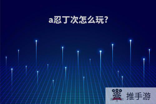 a忍丁次怎么玩?