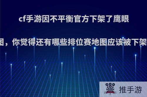 cf手游因不平衡官方下架了鹰眼地图，你觉得还有哪些排位赛地图应该被下架呢?