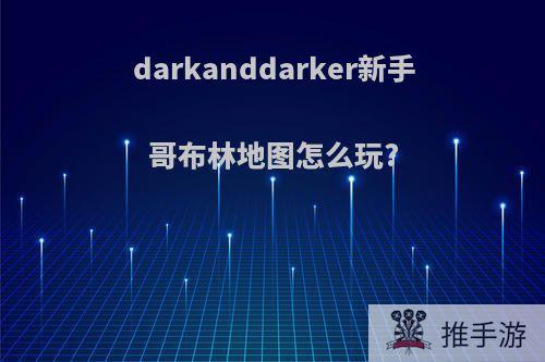 darkanddarker新手哥布林地图怎么玩?