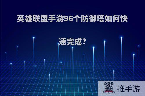 英雄联盟手游96个防御塔如何快速完成?