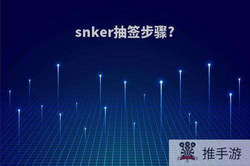 snker抽签步骤?