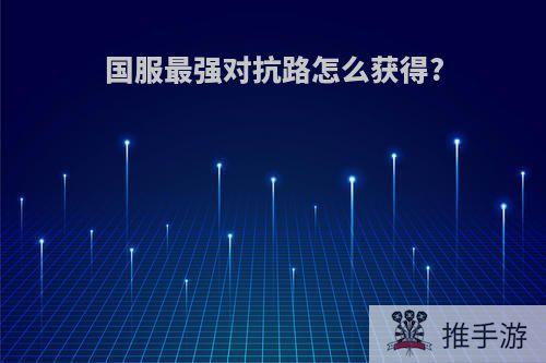 国服最强对抗路怎么获得?