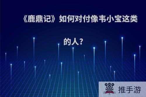 《鹿鼎记》如何对付像韦小宝这类的人?