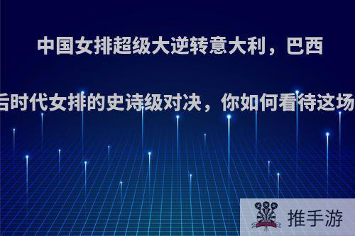 中国女排超级大逆转意大利，巴西奥运后时代女排的史诗级对决，你如何看待这场比赛?