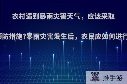 农村遇到暴雨灾害天气，应该采取哪些预防措施?暴雨灾害发生后，农民应如何进行自救?