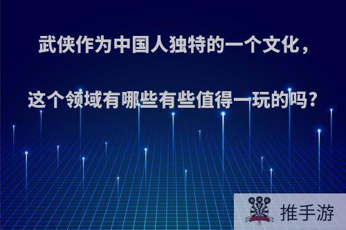 武侠作为中国人独特的一个文化，这个领域有哪些有些值得一玩的吗?