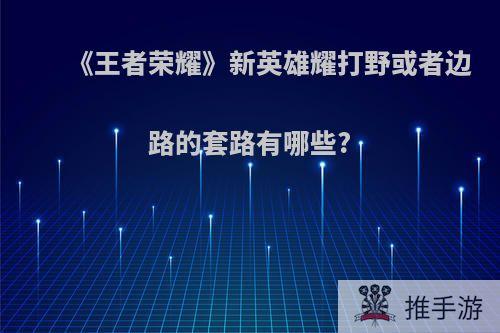 《王者荣耀》新英雄耀打野或者边路的套路有哪些?