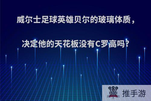 威尔士足球英雄贝尔的玻璃体质，决定他的天花板没有C罗高吗?