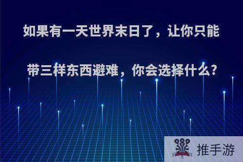 如果有一天世界末日了，让你只能带三样东西避难，你会选择什么?