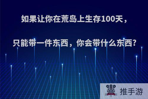 如果让你在荒岛上生存100天，只能带一件东西，你会带什么东西?