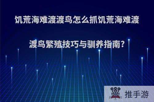 饥荒海难渡渡鸟怎么抓饥荒海难渡渡鸟繁殖技巧与驯养指南?