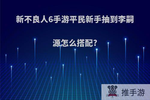 新不良人6手游平民新手抽到李嗣源怎么搭配?