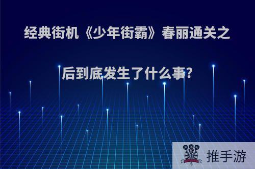 经典街机《少年街霸》春丽通关之后到底发生了什么事?