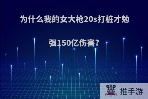 为什么我的女大枪20s打桩才勉强150亿伤害?