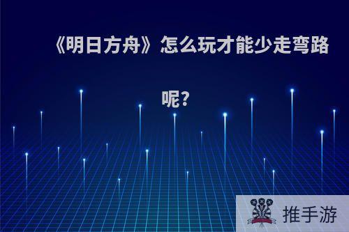 《明日方舟》怎么玩才能少走弯路呢?