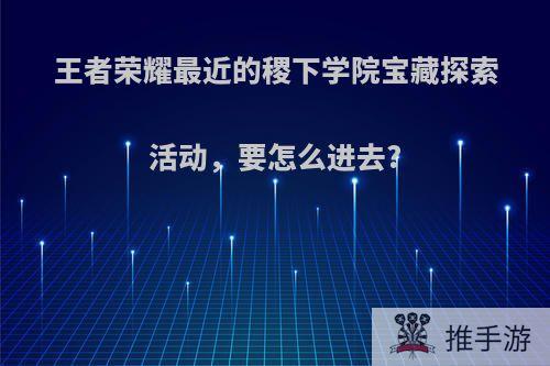 王者荣耀最近的稷下学院宝藏探索活动，要怎么进去?