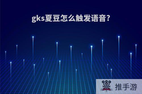 gks夏豆怎么触发语音?