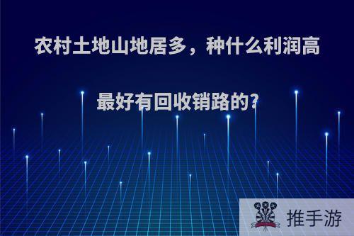 农村土地山地居多，种什么利润高最好有回收销路的?