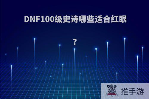 DNF100级史诗哪些适合红眼?