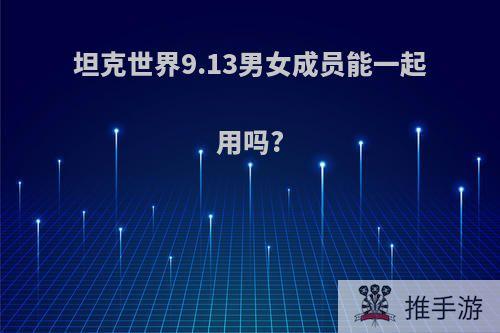 坦克世界9.13男女成员能一起用吗?