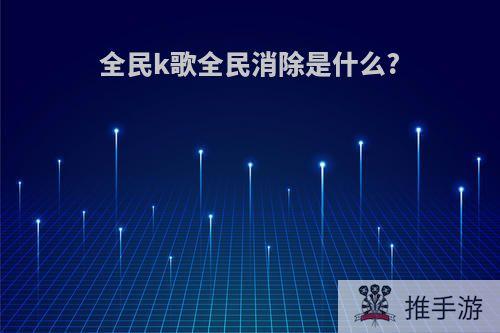 全民k歌全民消除是什么?