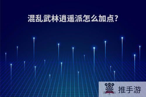 混乱武林逍遥派怎么加点?