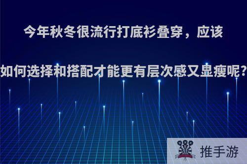 今年秋冬很流行打底衫叠穿，应该如何选择和搭配才能更有层次感又显瘦呢?