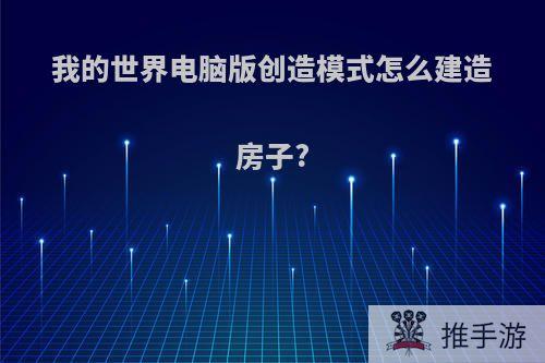 我的世界电脑版创造模式怎么建造房子?