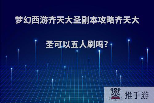 梦幻西游齐天大圣副本攻略齐天大圣可以五人刷吗?