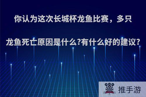 你认为这次长城杯龙鱼比赛，多只龙鱼死亡原因是什么?有什么好的建议?