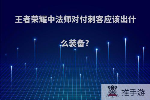 王者荣耀中法师对付刺客应该出什么装备?