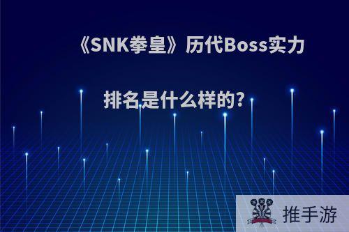 《SNK拳皇》历代Boss实力排名是什么样的?