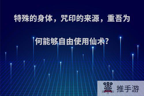 特殊的身体，咒印的来源，重吾为何能够自由使用仙术?